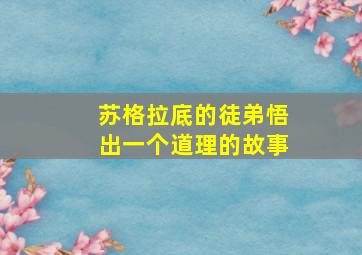 苏格拉底的徒弟悟出一个道理的故事