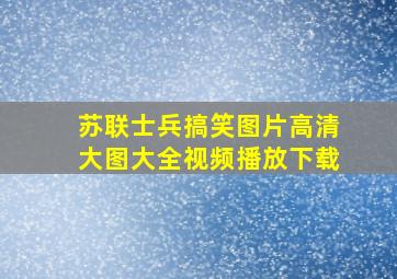 苏联士兵搞笑图片高清大图大全视频播放下载