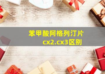 苯甲酸阿格列汀片cx2.cx3区别