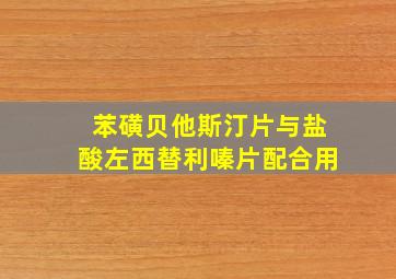 苯磺贝他斯汀片与盐酸左西替利嗪片配合用