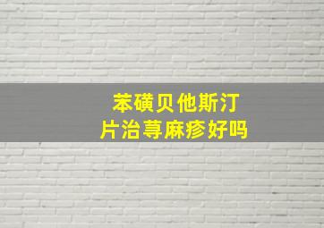 苯磺贝他斯汀片治荨麻疹好吗