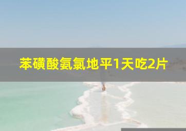 苯磺酸氨氯地平1天吃2片