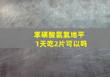 苯磺酸氨氯地平1天吃2片可以吗