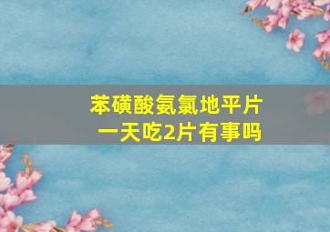 苯磺酸氨氯地平片一天吃2片有事吗