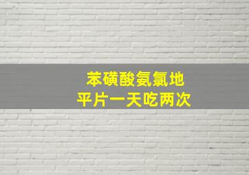 苯磺酸氨氯地平片一天吃两次