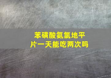 苯磺酸氨氯地平片一天能吃两次吗