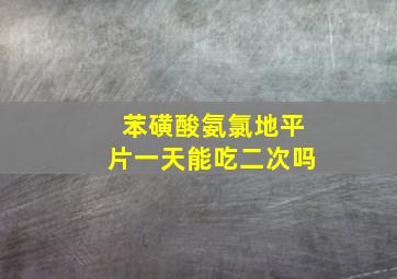 苯磺酸氨氯地平片一天能吃二次吗