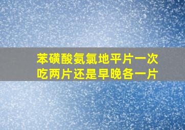 苯磺酸氨氯地平片一次吃两片还是早晚各一片