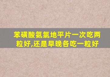 苯磺酸氨氯地平片一次吃两粒好,还是早晚各吃一粒好