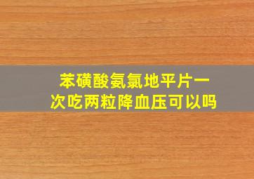 苯磺酸氨氯地平片一次吃两粒降血压可以吗