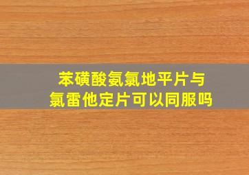 苯磺酸氨氯地平片与氯雷他定片可以同服吗