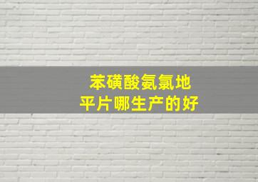 苯磺酸氨氯地平片哪生产的好