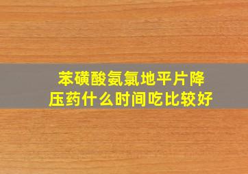 苯磺酸氨氯地平片降压药什么时间吃比较好