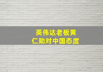 英伟达老板黄仁勋对中国态度