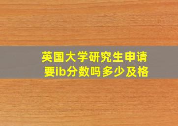 英国大学研究生申请要ib分数吗多少及格