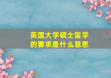 英国大学硕士留学的要求是什么意思