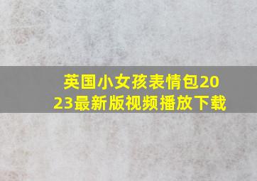 英国小女孩表情包2023最新版视频播放下载