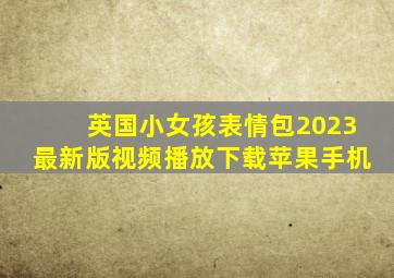 英国小女孩表情包2023最新版视频播放下载苹果手机