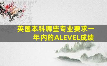 英国本科哪些专业要求一年内的ALEVEL成绩