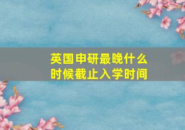 英国申研最晚什么时候截止入学时间