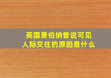 英国萧伯纳曾说可见人际交往的原因是什么