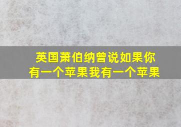 英国萧伯纳曾说如果你有一个苹果我有一个苹果