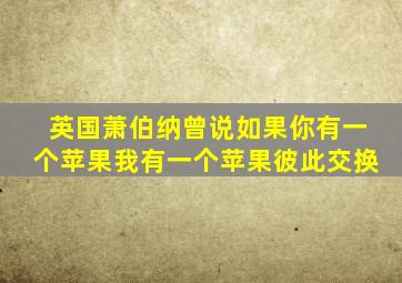 英国萧伯纳曾说如果你有一个苹果我有一个苹果彼此交换