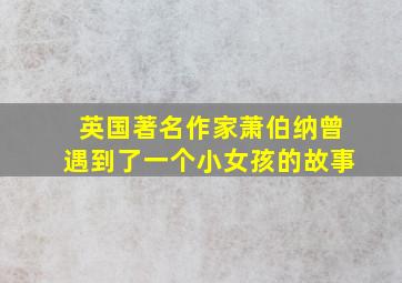 英国著名作家萧伯纳曾遇到了一个小女孩的故事