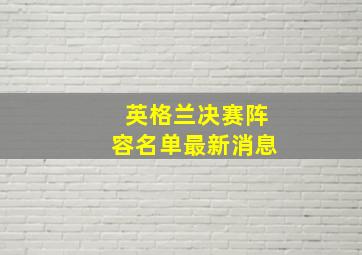 英格兰决赛阵容名单最新消息