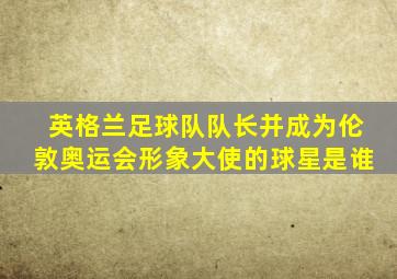 英格兰足球队队长并成为伦敦奥运会形象大使的球星是谁