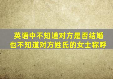 英语中不知道对方是否结婚也不知道对方姓氏的女士称呼