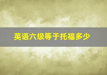 英语六级等于托福多少