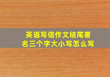 英语写信作文结尾署名三个字大小写怎么写