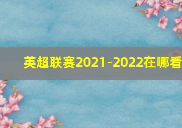 英超联赛2021-2022在哪看