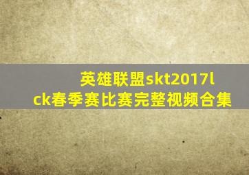 英雄联盟skt2017lck春季赛比赛完整视频合集