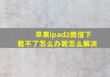 苹果ipad2微信下载不了怎么办呢怎么解决