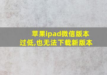 苹果ipad微信版本过低,也无法下载新版本