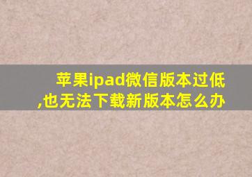 苹果ipad微信版本过低,也无法下载新版本怎么办