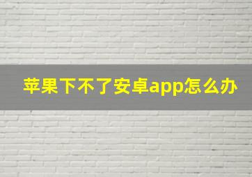 苹果下不了安卓app怎么办