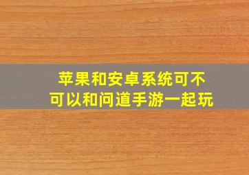 苹果和安卓系统可不可以和问道手游一起玩