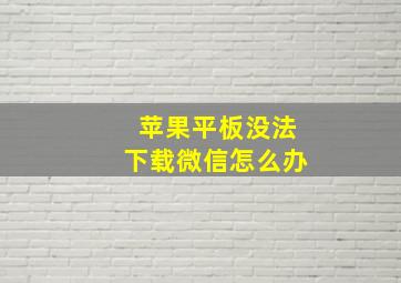 苹果平板没法下载微信怎么办