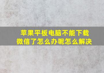 苹果平板电脑不能下载微信了怎么办呢怎么解决