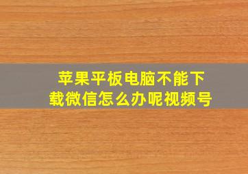 苹果平板电脑不能下载微信怎么办呢视频号