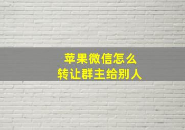 苹果微信怎么转让群主给别人