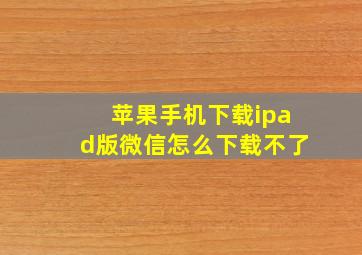 苹果手机下载ipad版微信怎么下载不了