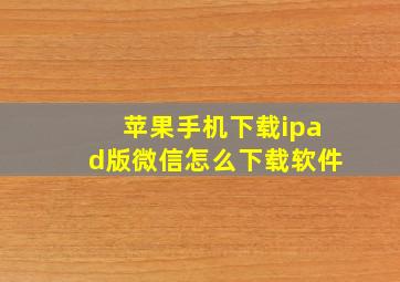 苹果手机下载ipad版微信怎么下载软件