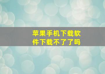 苹果手机下载软件下载不了了吗