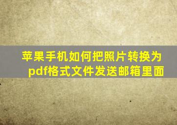 苹果手机如何把照片转换为pdf格式文件发送邮箱里面