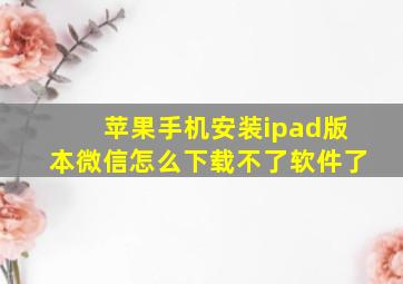 苹果手机安装ipad版本微信怎么下载不了软件了