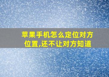 苹果手机怎么定位对方位置,还不让对方知道